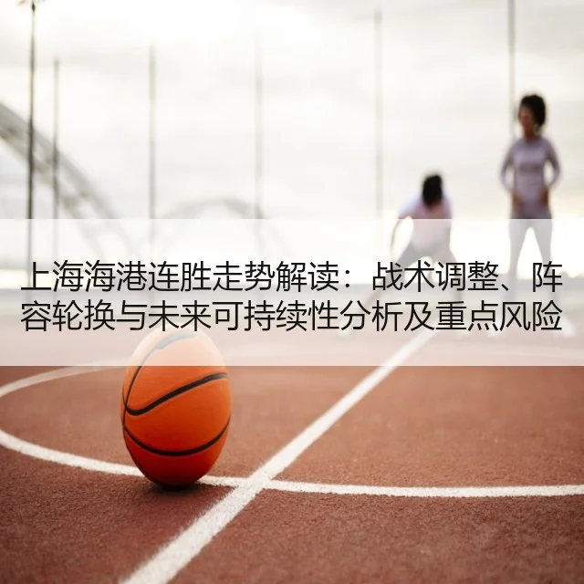 上海海港连胜走势解读:战术调整、阵容轮换与未来可持续性分析及重点风险评估